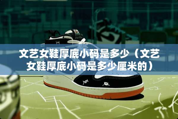 文艺女鞋厚底小码是多少（文艺女鞋厚底小码是多少厘米的）