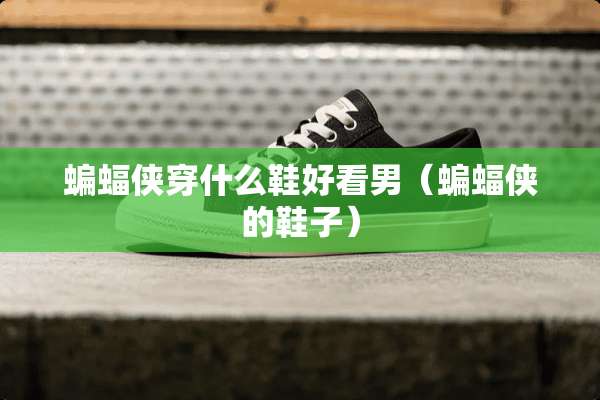 蝙蝠侠穿什么鞋好看男（蝙蝠侠的鞋子）
