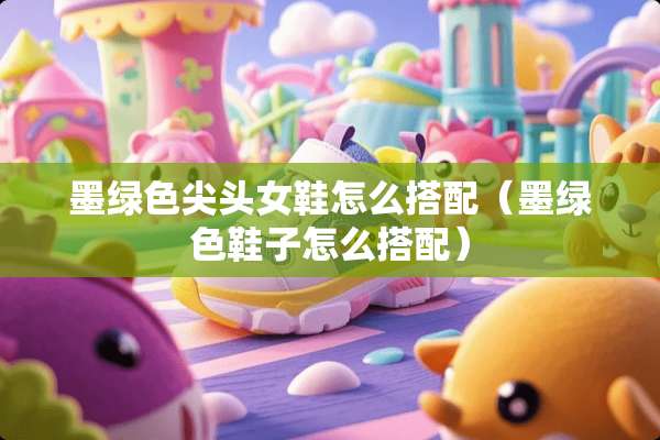 墨绿色尖头女鞋怎么搭配（墨绿色鞋子怎么搭配）