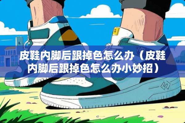皮鞋内脚后跟掉色怎么办（皮鞋内脚后跟掉色怎么办小妙招）