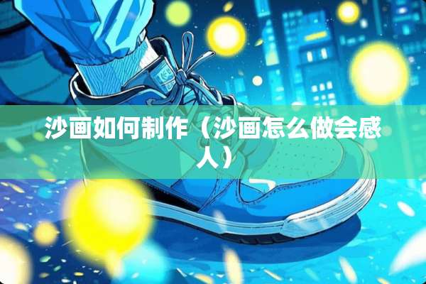 沙画如何制作（沙画怎么做会感人）