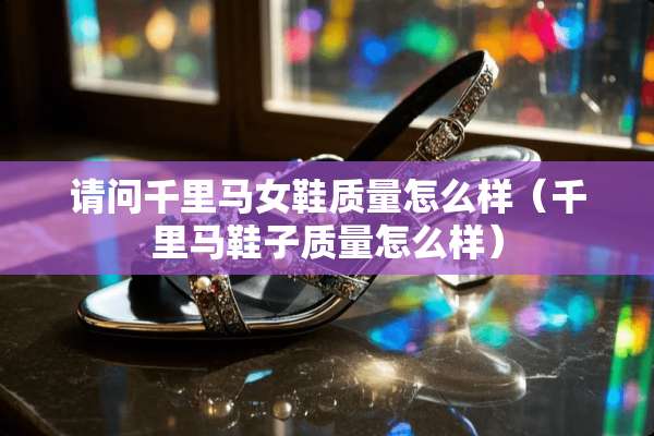 请问千里马女鞋质量怎么样（千里马鞋子质量怎么样）