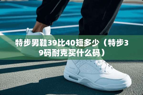 特步男鞋39比40短多少（特步39码耐克买什么码）