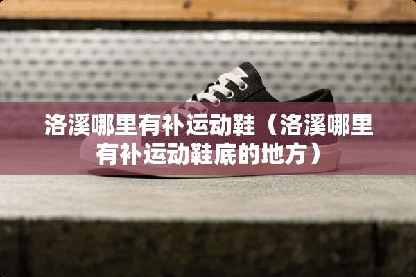 洛溪哪里有补运动鞋（洛溪哪里有补运动鞋底的地方）