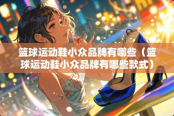 篮球运动鞋小众品牌有哪些（篮球运动鞋小众品牌有哪些款式）