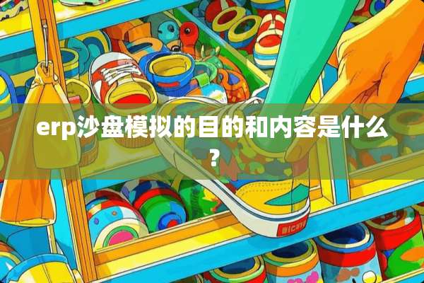 erp沙盘模拟的目的和内容是什么？