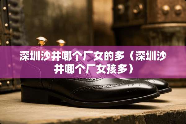 深圳沙井哪个厂女的多（深圳沙井哪个厂女孩多）