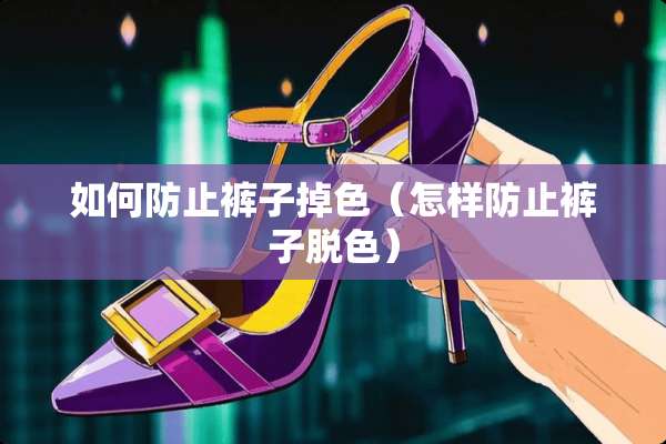 如何防止裤子掉色（怎样防止裤子脱色）