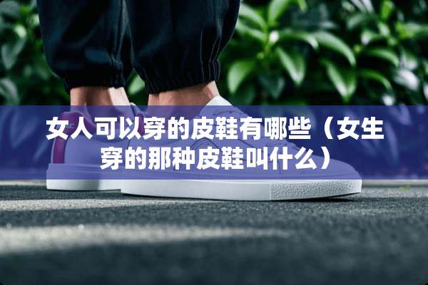 女人可以穿的皮鞋有哪些（女生穿的那种皮鞋叫什么）
