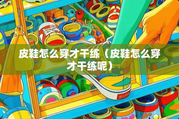皮鞋怎么穿才干练（皮鞋怎么穿才干练呢）