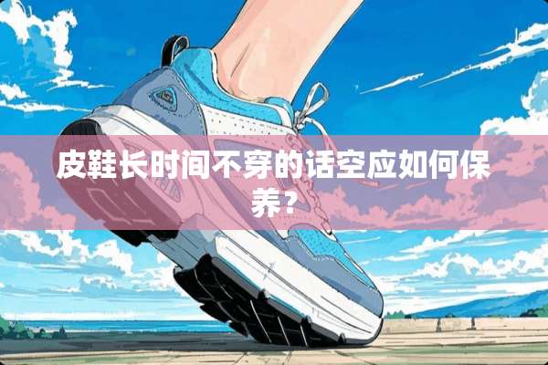 皮鞋长时间**的话空应如何保养？