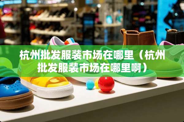 杭州批发服装市场在哪里（杭州批发服装市场在哪里啊）