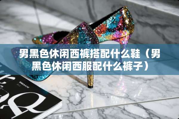 男黑色休闲西裤搭配什么鞋（男黑色休闲西服配什么裤子）