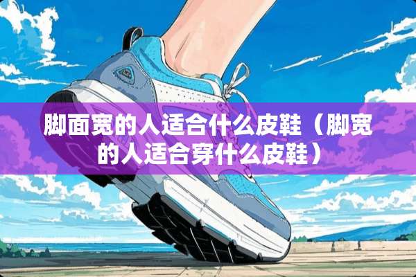 脚面宽的人适合什么皮鞋（脚宽的人适合穿什么皮鞋）