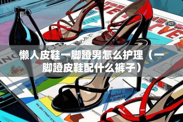 懒**鞋一脚蹬男怎么护理（一脚蹬皮鞋配什么裤子）