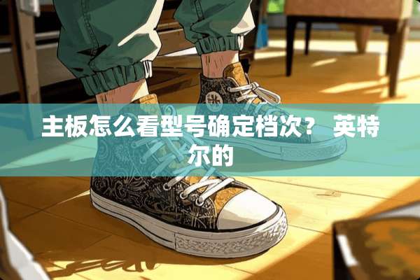 主板怎么看型号确定档次？ 英特尔的