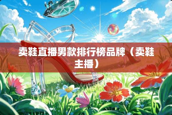 卖鞋直播男款排行榜品牌（卖鞋主播）