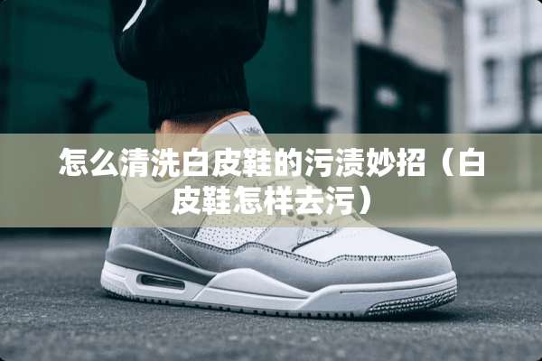 怎么清洗白皮鞋的污渍妙招（白皮鞋怎样去污）