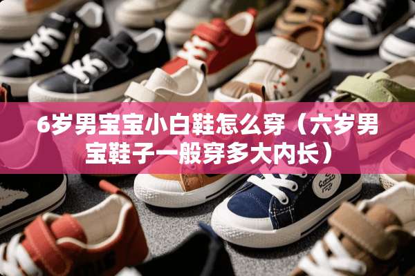 6岁男宝宝小白鞋怎么穿（六岁男宝鞋子一般穿多大内长）
