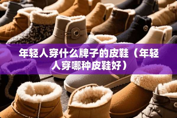 年轻人穿什么牌子的皮鞋（年轻人穿哪种皮鞋好）