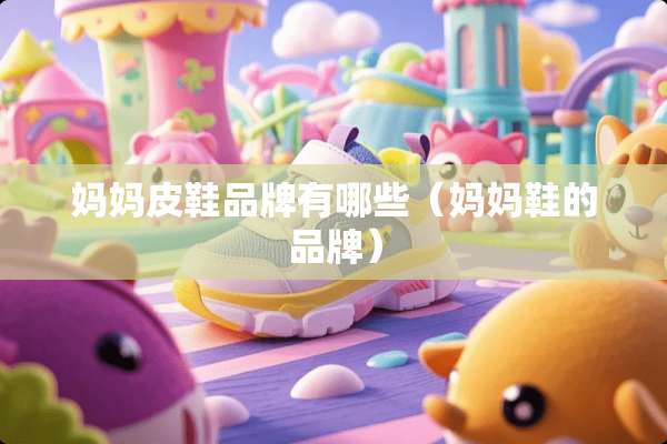 妈妈皮鞋品牌有哪些（妈妈鞋的品牌）