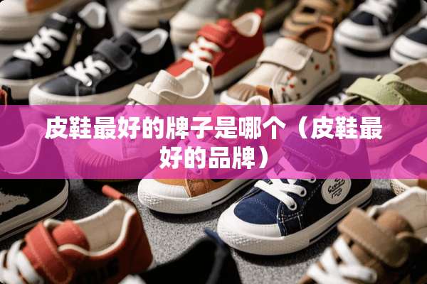 皮鞋最好的牌子是哪个（皮鞋最好的品牌）