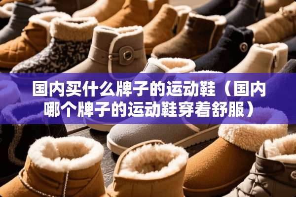 国内买什么牌子的运动鞋（国内哪个牌子的运动鞋穿着舒服）
