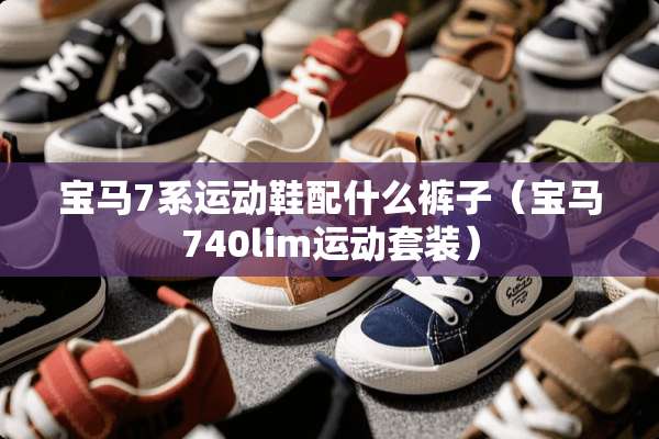 宝马7系运动鞋配什么裤子（宝马740lim运动套装）