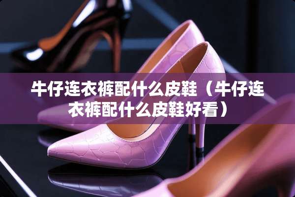 牛仔连衣裤配什么皮鞋（牛仔连衣裤配什么皮鞋好看）