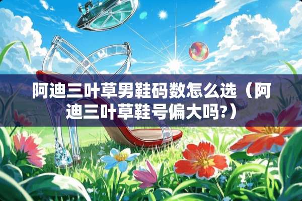 阿迪三叶草男鞋码数怎么选（阿迪三叶草鞋号偏大吗?）