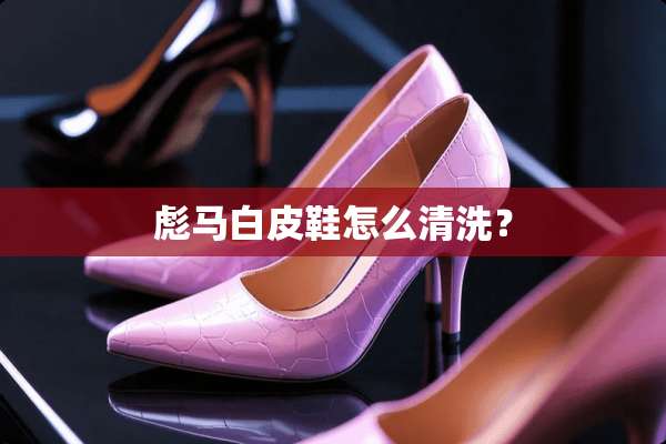 彪马白皮鞋怎么清洗？