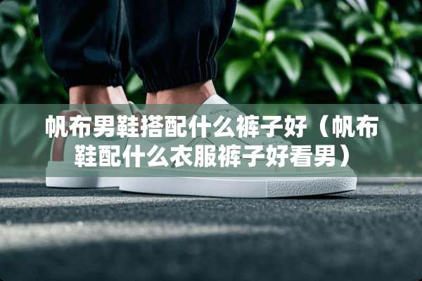 帆布男鞋搭配什么裤子好（帆布鞋配什么衣服裤子好看男）