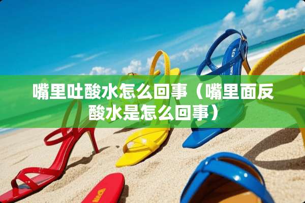 嘴里吐酸水怎么回事（嘴里面反酸水是怎么回事）