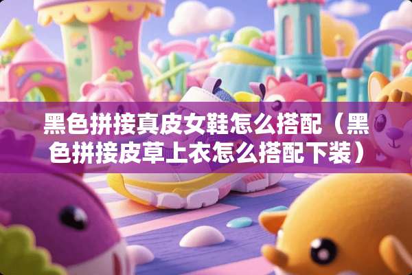 黑色拼接真皮女鞋怎么搭配（黑色拼接皮草上衣怎么搭配下装）