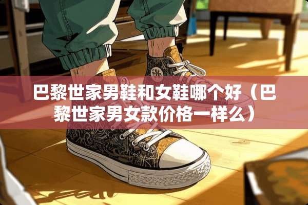 巴黎世家男鞋和女鞋哪个好（巴黎世家男女款价格一样么）