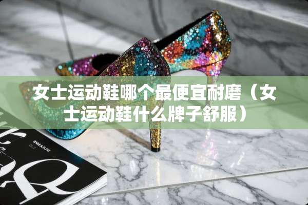 女士运动鞋哪个最便宜耐磨（女士运动鞋什么牌子舒服）