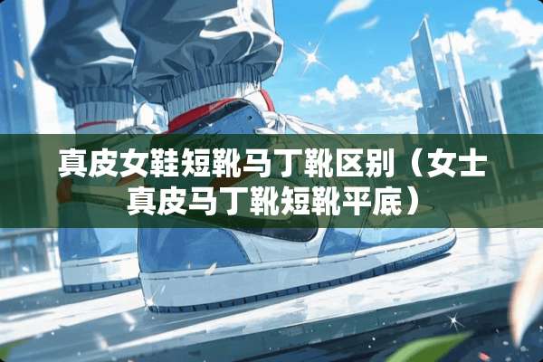 真皮女鞋短靴马丁靴区别（女士真皮马丁靴短靴平底）