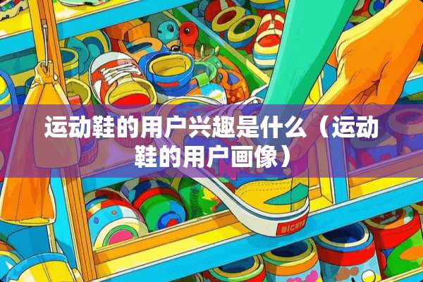 运动鞋的用户兴趣是什么（运动鞋的用户画像）