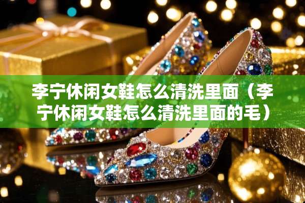李宁休闲女鞋怎么清洗里面（李宁休闲女鞋怎么清洗里面的毛）