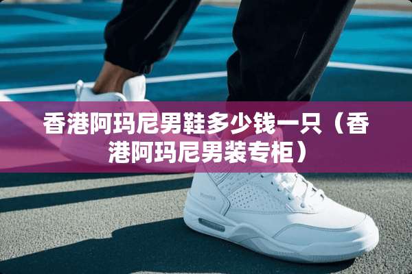 香港阿玛尼男鞋多少钱一只（香港阿玛尼男装专柜）