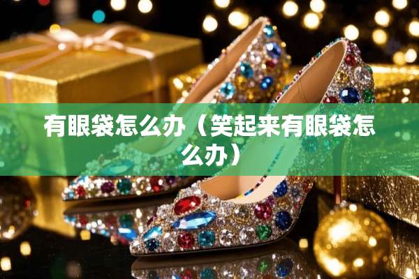 有眼袋怎么办（笑起来有眼袋怎么办）
