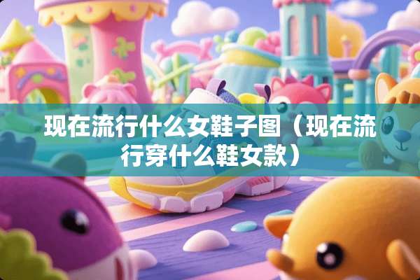 现在流行什么女鞋子图（现在流行穿什么鞋女款）