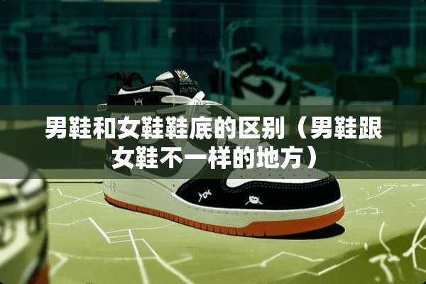 男鞋和女鞋鞋底的区别（男鞋跟女鞋不一样的地方）