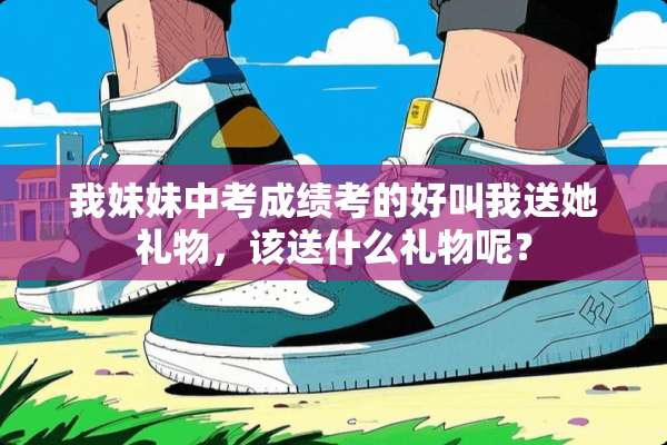 我妹妹中考成绩考的好叫我送她礼物，该送什么礼物呢？