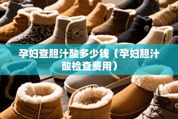 孕妇查胆汁酸多少钱（孕妇胆汁酸检查费用）