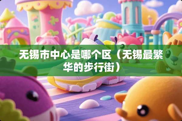 无锡市中心是哪个区（无锡最繁华的步行街）