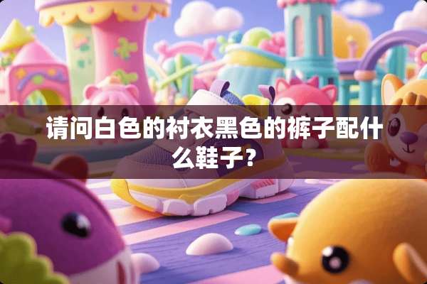 请问白色的衬衣黑色的裤子配什么鞋子？