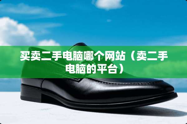 买卖二手电脑哪个网站（卖二手电脑的平台）