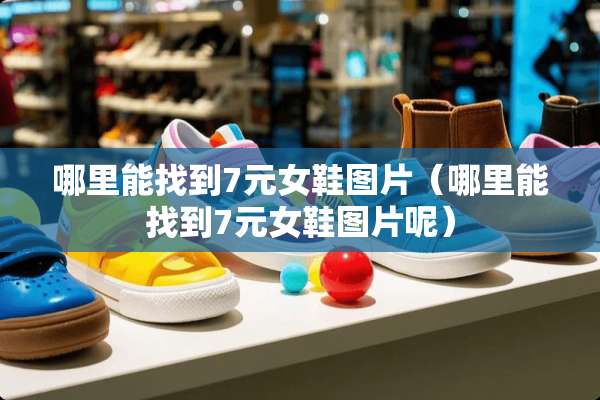 哪里能找到7元女鞋图片（哪里能找到7元女鞋图片呢）