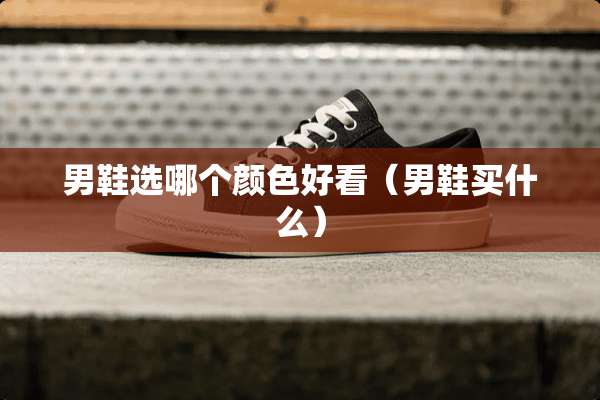 男鞋选哪个颜色好看（男鞋买什么）